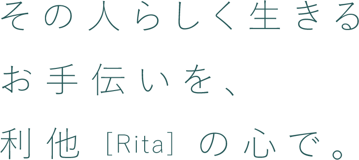 その人らしく生きるお手伝いを、利他(Rita)の心で。